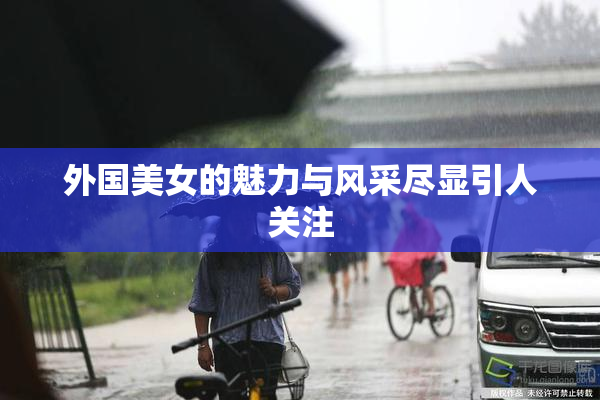 外国美女的魅力与风采尽显引人关注