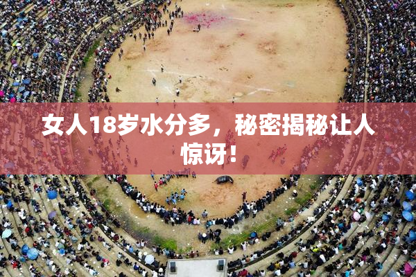 女人18岁水分多，秘密揭秘让人惊讶！