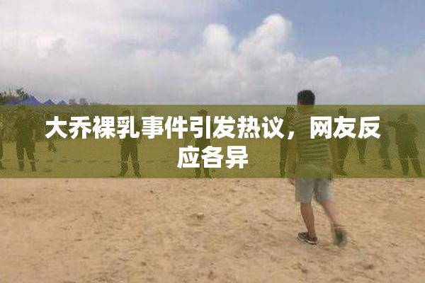 大乔裸乳事件引发热议，网友反应各异