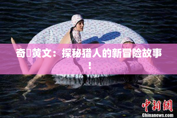 奇犽黄文：探秘猎人的新冒险故事！