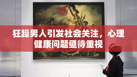 狂躁男人引发社会关注，心理健康问题亟待重视