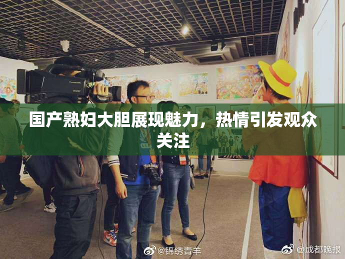 国产熟妇大胆展现魅力，热情引发观众关注