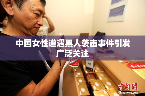 中国女性遭遇黑人袭击事件引发广泛关注