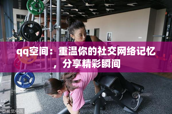 qq空间：重温你的社交网络记忆，分享精彩瞬间