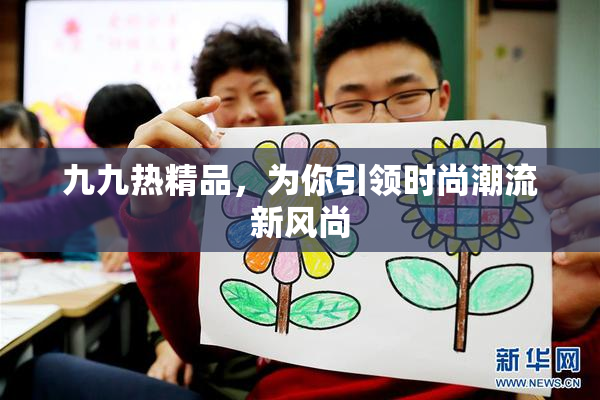 九九热精品，为你引领时尚潮流新风尚