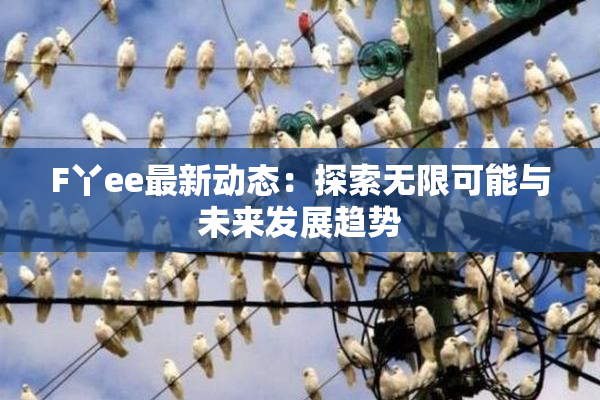 F丫ee最新动态：探索无限可能与未来发展趋势