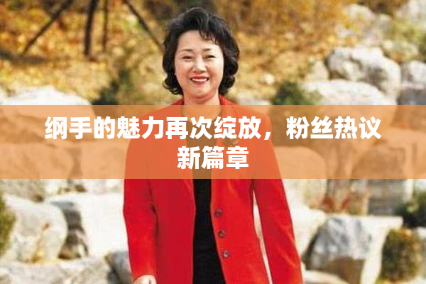 纲手的魅力再次绽放，粉丝热议新篇章