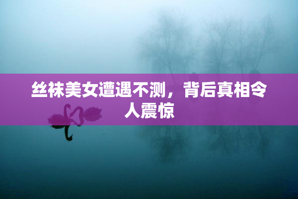 丝袜美女遭遇不测，背后真相令人震惊