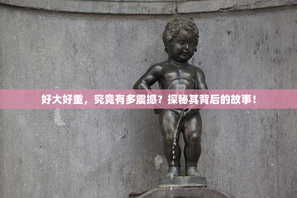 好大好重，究竟有多震撼？探秘其背后的故事！