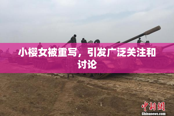 小樱女被重写，引发广泛关注和讨论