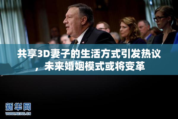 共享3D妻子的生活方式引发热议，未来婚姻模式或将变革