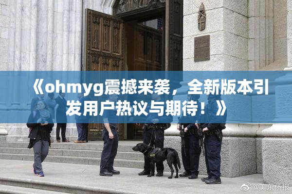 《ohmyg震撼来袭，全新版本引发用户热议与期待！》