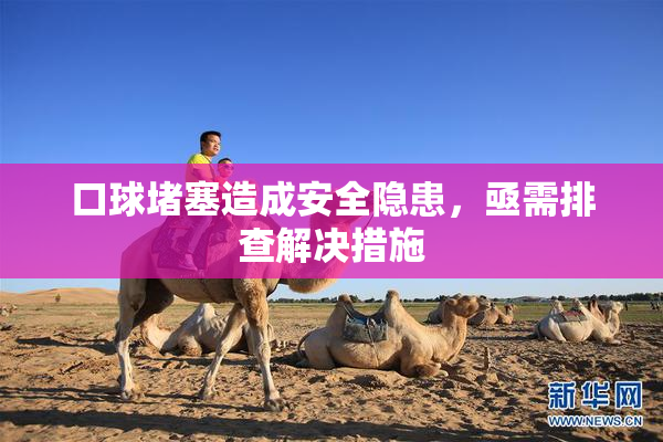 口球堵塞造成安全隐患，亟需排查解决措施