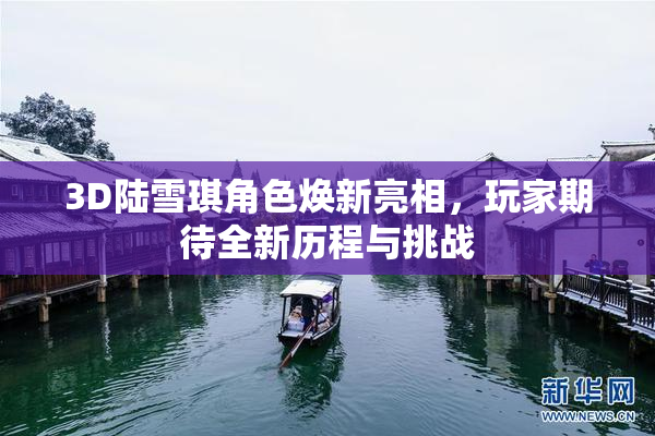 3D陆雪琪角色焕新亮相，玩家期待全新历程与挑战