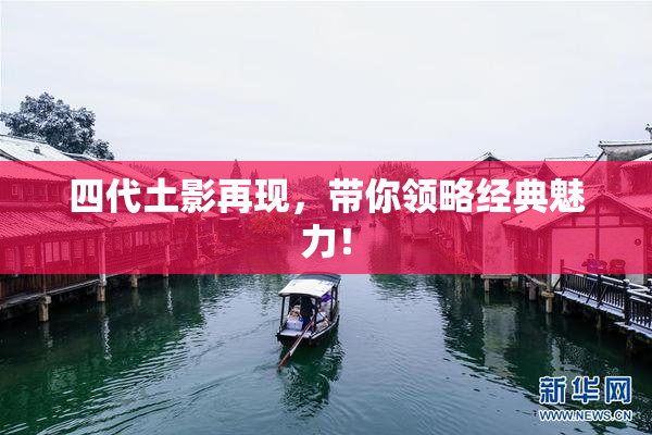 四代土影再现，带你领略经典魅力！