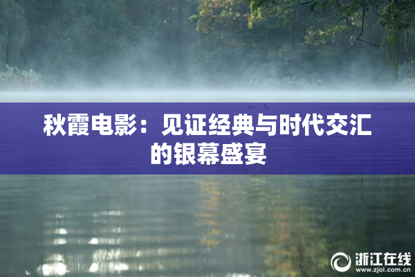 秋霞电影：见证经典与时代交汇的银幕盛宴