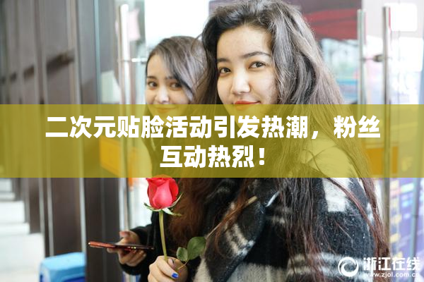 二次元贴脸活动引发热潮，粉丝互动热烈！