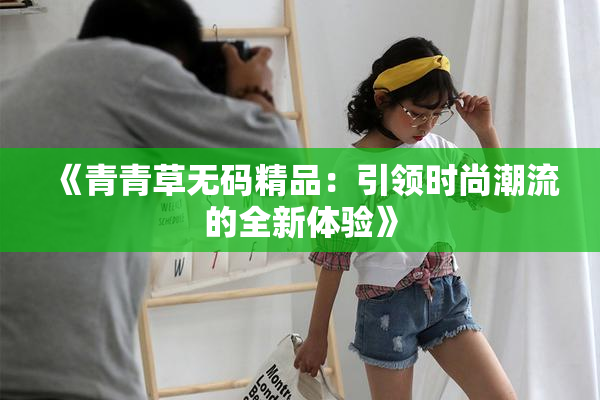 《青青草无码精品：引领时尚潮流的全新体验》