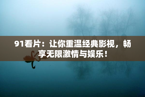 91看片：让你重温经典影视，畅享无限激情与娱乐！