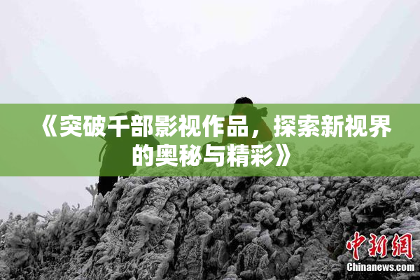 《突破千部影视作品，探索新视界的奥秘与精彩》