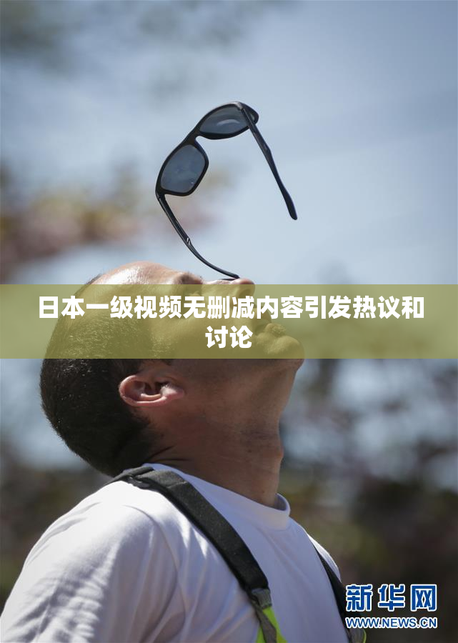 日本一级视频无删减内容引发热议和讨论