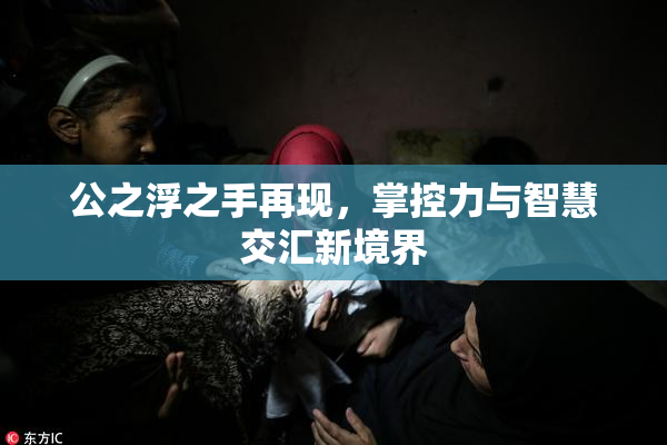 公之浮之手再现，掌控力与智慧交汇新境界
