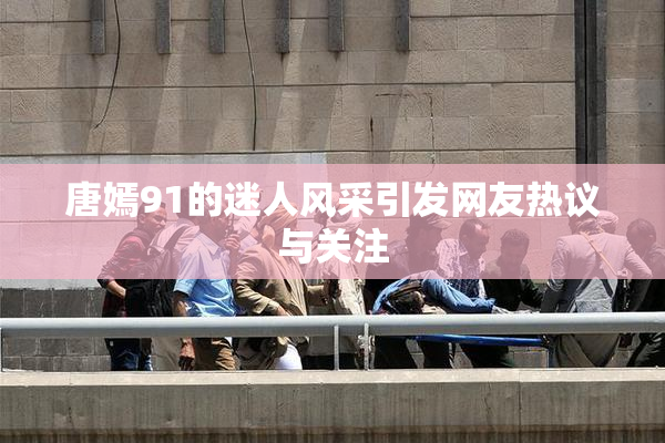 唐嫣91的迷人风采引发网友热议与关注