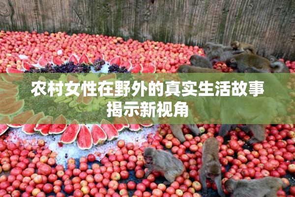 农村女性在野外的真实生活故事揭示新视角