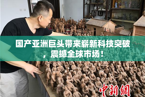 国产亚洲巨头带来崭新科技突破，震撼全球市场！