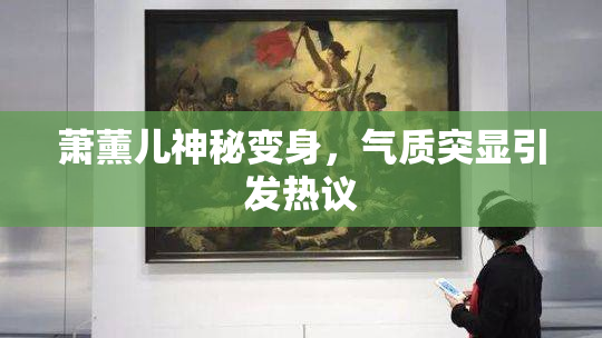 萧薰儿神秘变身，气质突显引发热议