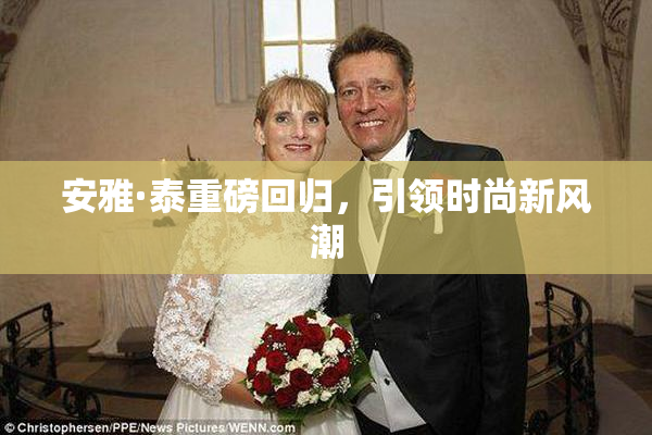 安雅·泰重磅回归，引领时尚新风潮