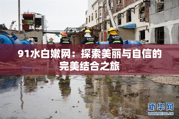 91水白嫩网：探索美丽与自信的完美结合之旅