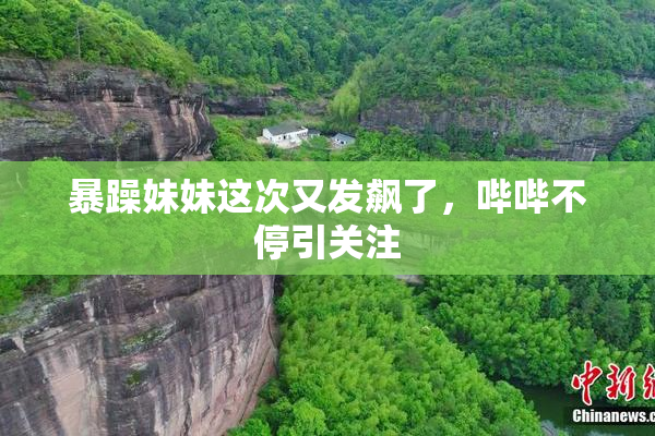 暴躁妹妹这次又发飙了，哔哔不停引关注