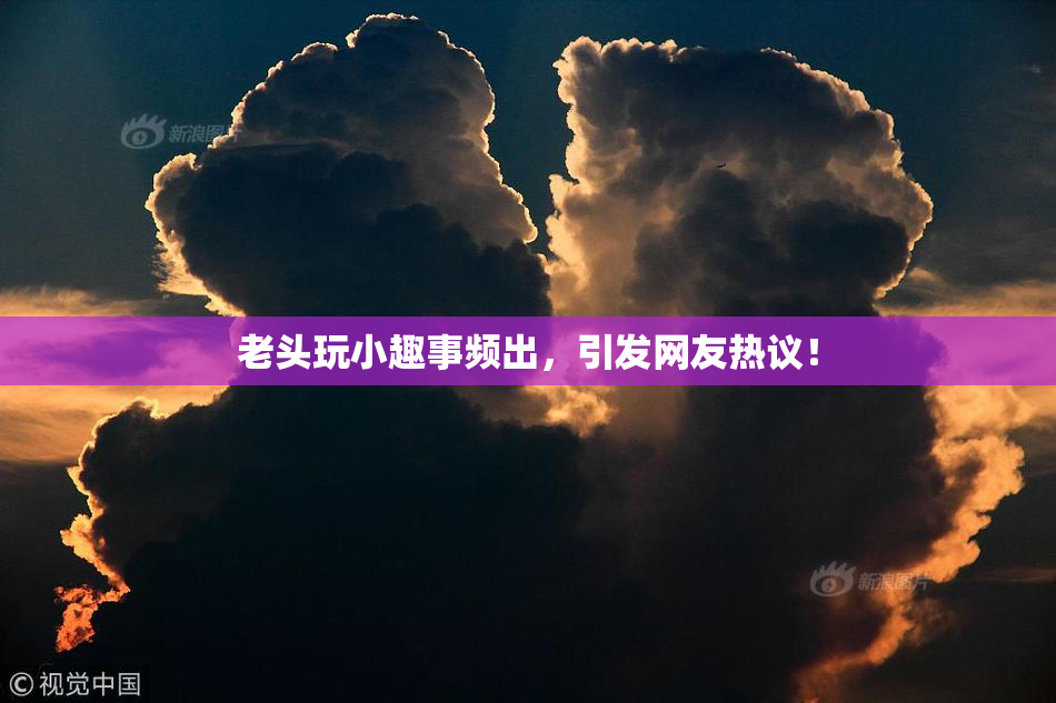 老头玩小趣事频出，引发网友热议！