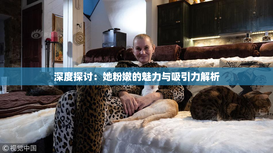 深度探讨：她粉嫩的魅力与吸引力解析