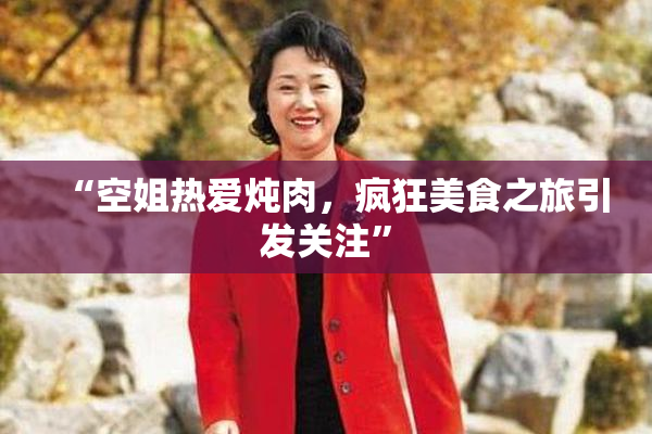 “空姐热爱炖肉，疯狂美食之旅引发关注”