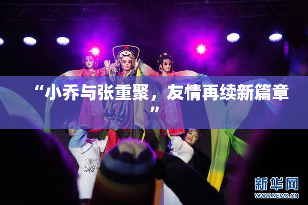 “小乔与张重聚，友情再续新篇章”
