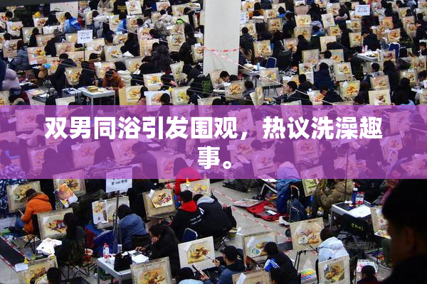 双男同浴引发围观，热议洗澡趣事。