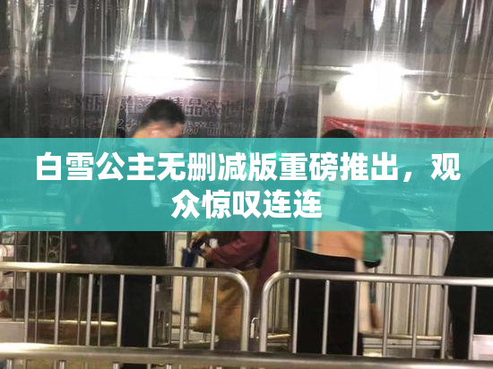 白雪公主无删减版重磅推出，观众惊叹连连