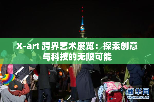 X-art 跨界艺术展览：探索创意与科技的无限可能