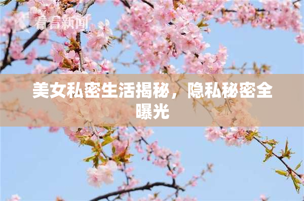 美女私密生活揭秘，隐私秘密全曝光