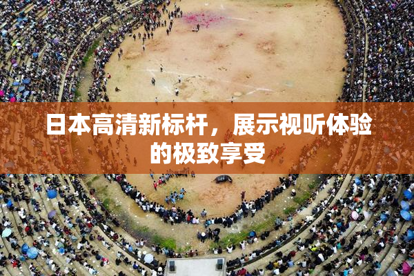 日本高清新标杆，展示视听体验的极致享受