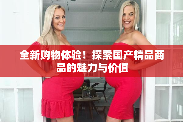 全新购物体验！探索国产精品商品的魅力与价值