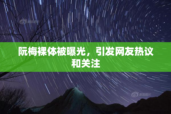 阮梅裸体被曝光，引发网友热议和关注