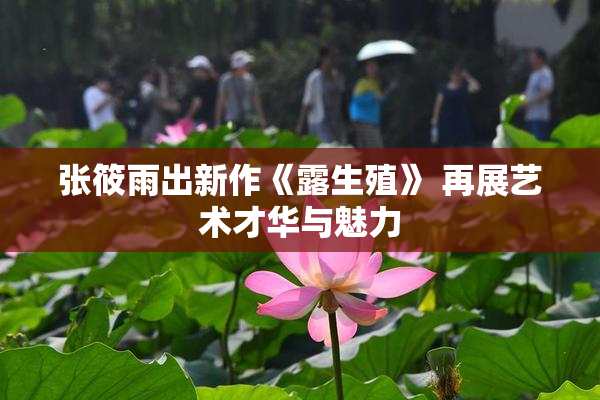 张筱雨出新作《露生殖》 再展艺术才华与魅力