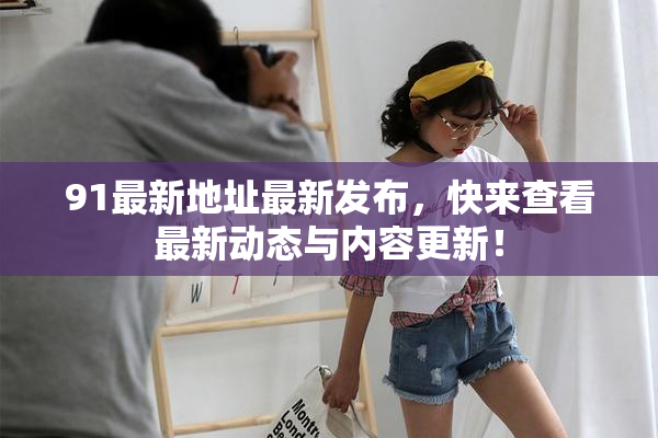 91最新地址最新发布，快来查看最新动态与内容更新！