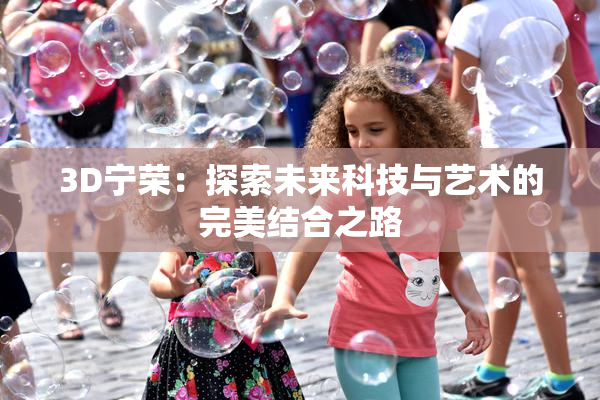 3D宁荣：探索未来科技与艺术的完美结合之路