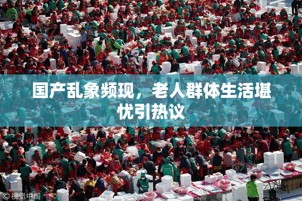 国产乱象频现，老人群体生活堪忧引热议