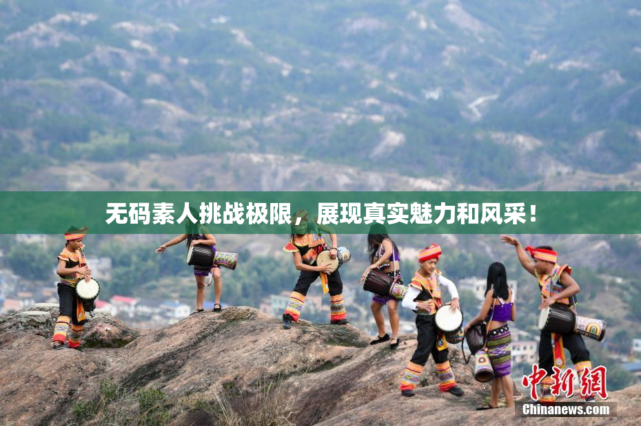无码素人挑战极限，展现真实魅力和风采！