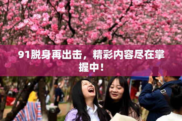 91脱身再出击，精彩内容尽在掌握中！